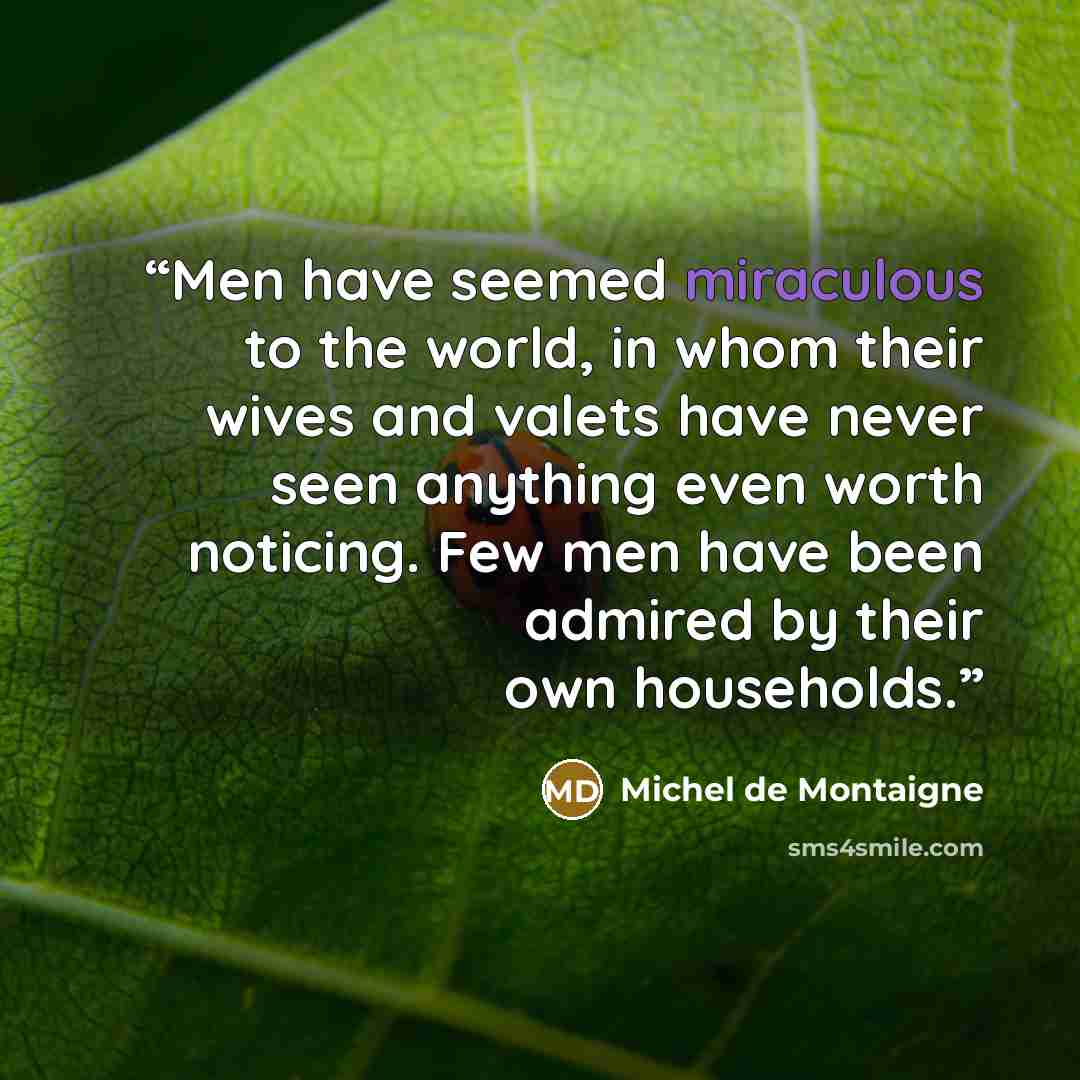 “Men have seemed miraculous to the world, in whom their wives and valets have never seen anything even worth noticing. Few men have been admired by their own households.” quote by Michel de Montaigne