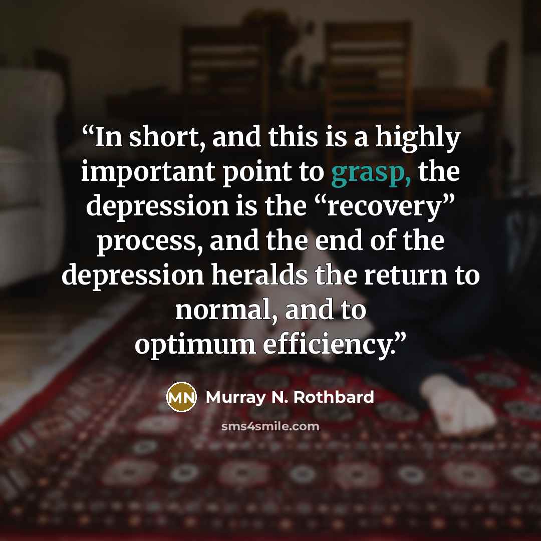 “In short, and this is a highly important point to grasp, the depression is the “recovery” process, and the end of the depression heralds the return to normal, and to optimum efficiency.” quote by Murray N. Rothbard