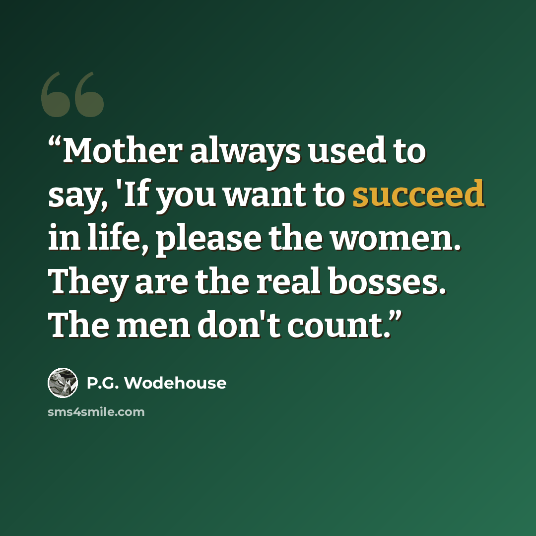 “Mother always used to say, 'If you want to succeed in life, please the women. They are the real bosses. The men don't count.” quote by P.G. Wodehouse