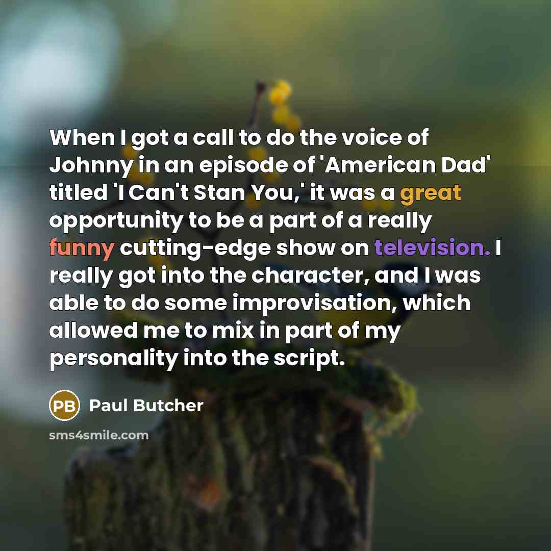 “When I got a call to do the voice of Johnny in an episode of 'American Dad' titled 'I Can't Stan You,' it was a great opportunity to be a part of a really funny cutting-edge show on television. I really got into the character, and I was able to do some improvisation, which allowed me to mix in…” quote by Paul Butcher