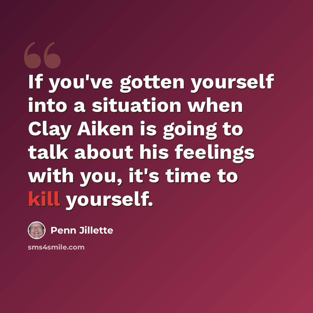“If you've gotten yourself into a situation when Clay Aiken is going to talk about his feelings with you, it's time to kill yourself.” quote by Penn Jillette