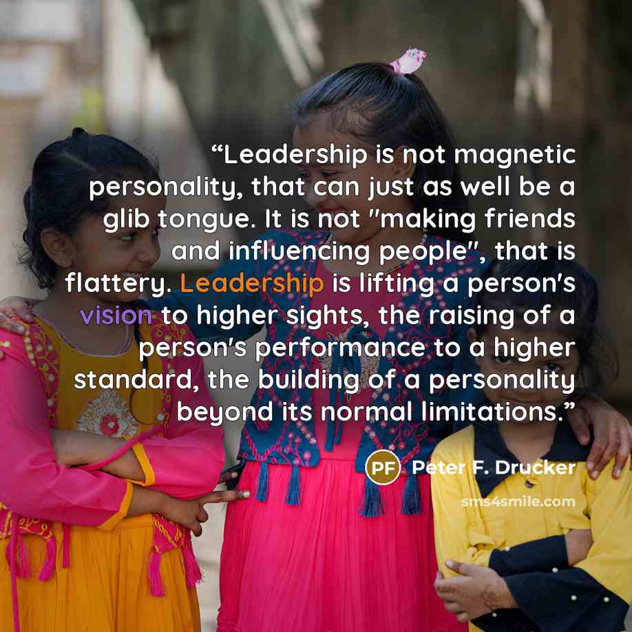 “Leadership is not magnetic personality, that can just as well be a glib tongue. It is not "making friends and influencing people", that is flattery. Leadership is lifting a person's vision to higher sights, the raising of a person's performance to a higher standard, the building of a personality…” quote by Peter F. Drucker