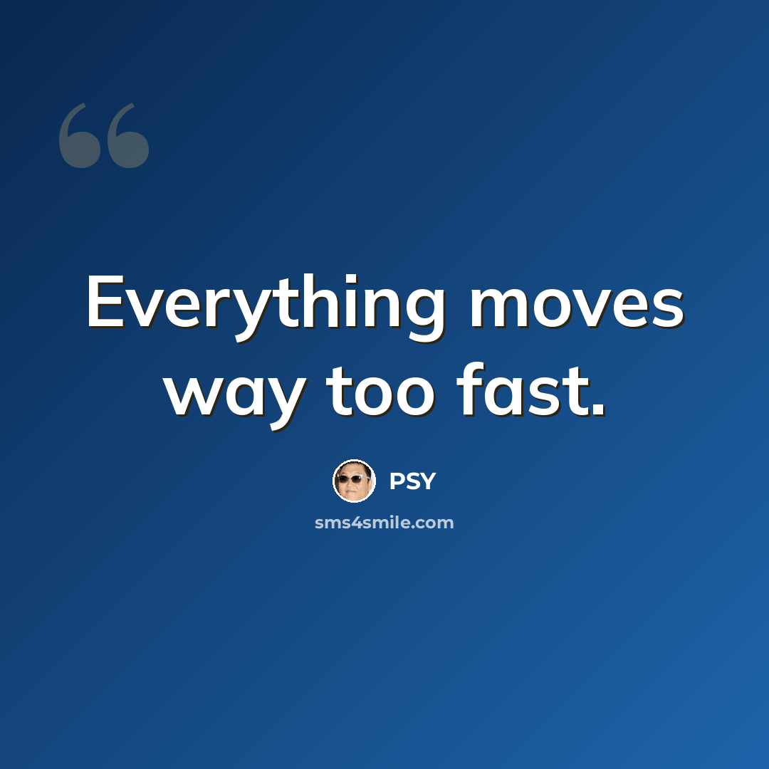 “Everything moves way too fast.” quote by PSY
