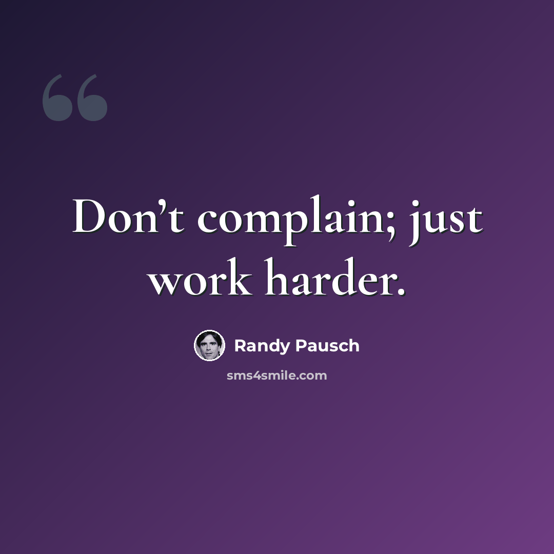 “Don’t complain; just work harder.” quote by Randy Pausch
