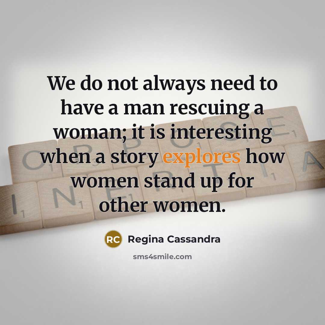 “We do not always need to have a man rescuing a woman; it is interesting when a story explores how women stand up for other women.” quote by Regina Cassandra
