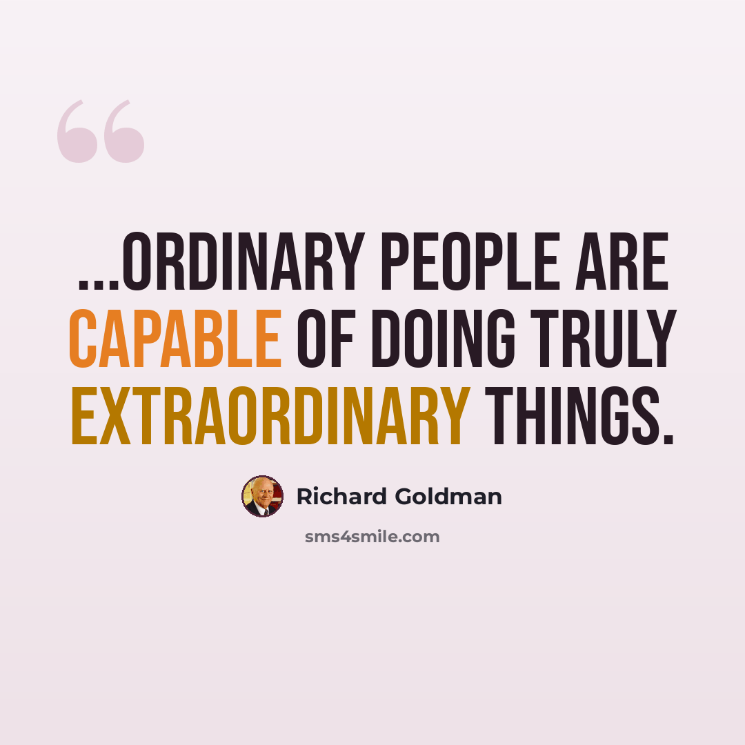 “...ordinary people are capable of doing truly extraordinary things.” quote by Richard Goldman
