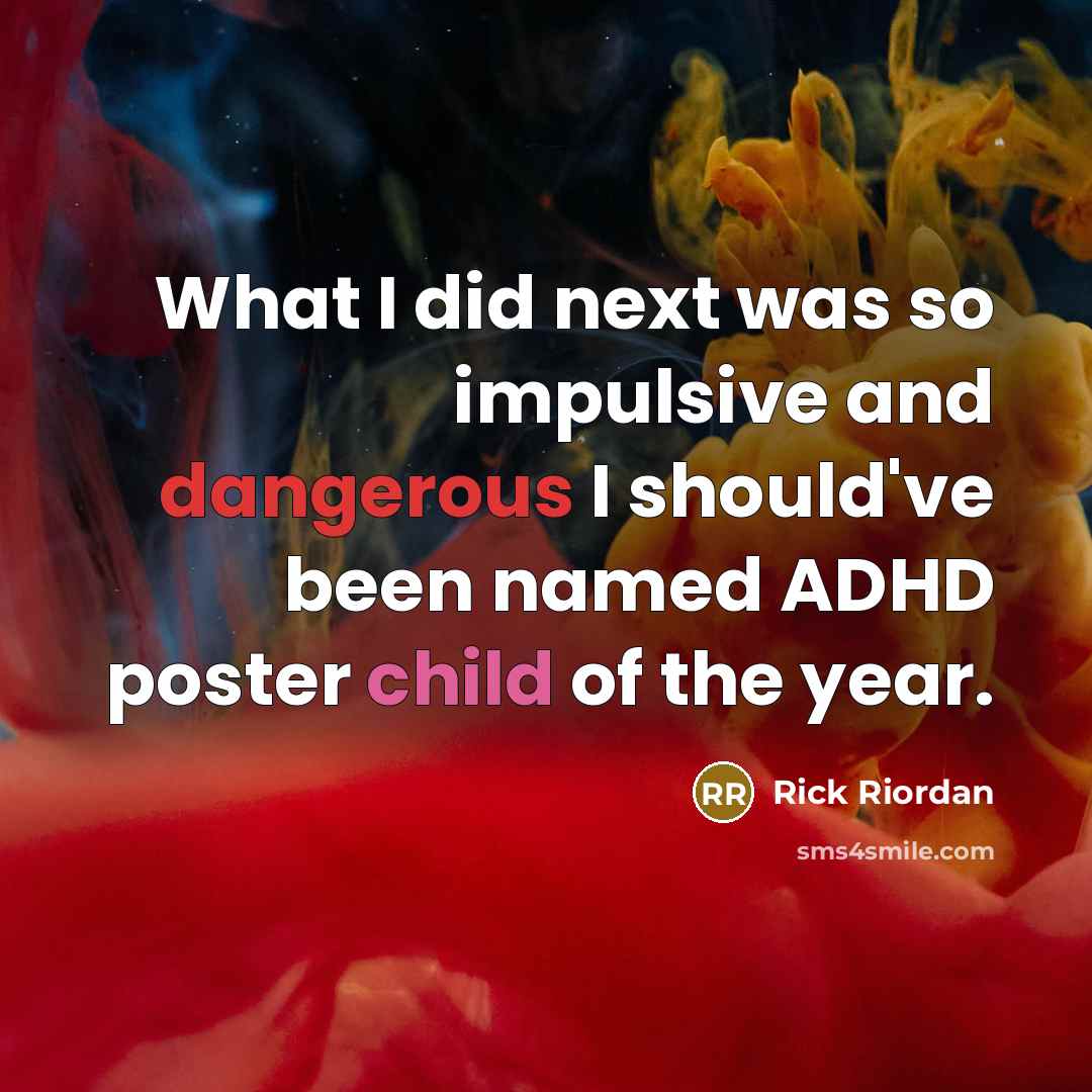 “What I did next was so impulsive and dangerous I should've been named ADHD poster child of the year.” quote by Rick Riordan