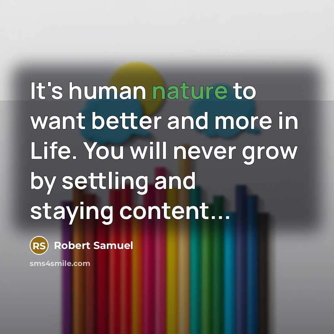 “It's human nature to want better and more in Life. You will never grow by settling and staying content...” quote by Robert Samuel