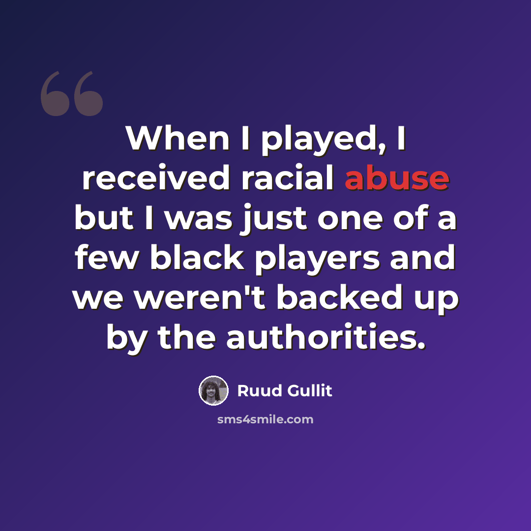 “When I played, I received racial abuse but I was just one of a few black players and we weren't backed up by the authorities.” quote by Ruud Gullit