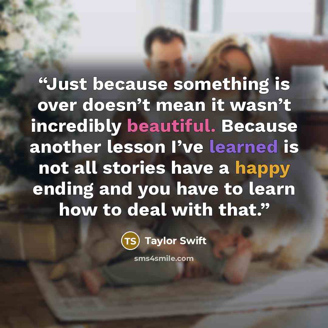 “Just because something is over doesn’t mean it wasn’t incredibly beautiful. Because another lesson I’ve learned is not all stories have a happy ending and you have to learn how to deal with that.” quote by Taylor Swift