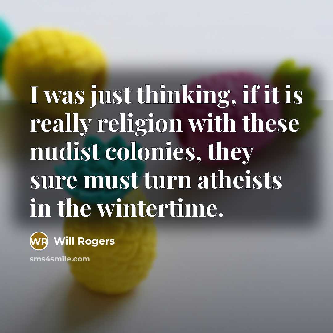 “I was just thinking, if it is really religion with these nudist colonies, they sure must turn atheists in the wintertime.” quote by Will Rogers