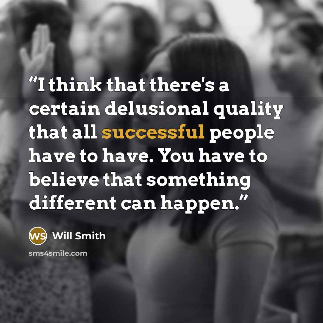 “I think that there's a certain delusional quality that all successful people have to have. You have to believe that something different can happen.” quote by Will Smith