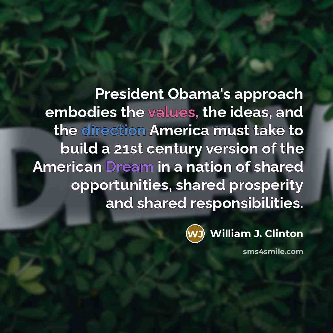 “President Obama's approach embodies the values, the ideas, and the direction America must take to build a 21st century version of the American Dream in a nation of shared opportunities, shared prosperity and shared responsibilities.” quote by William J. Clinton