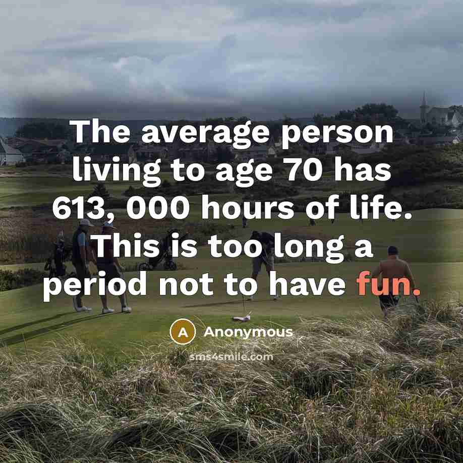 “The average person living to age 70 has 613, 000 hours of life. This is too long a period not to have fun.” quote by Anonymous