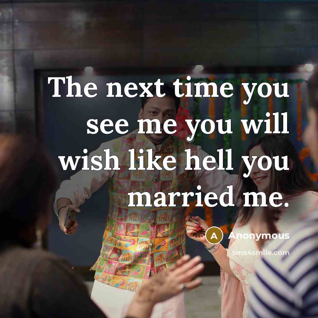 “The next time you see me you will wish like hell you married me.” quote by Anonymous