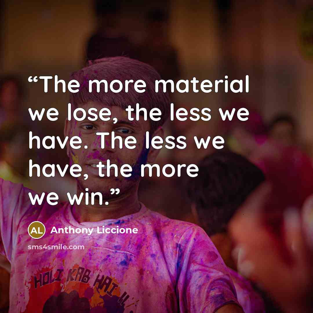 “The more material we lose, the less we have. The less we have, the more we win.” quote by Anthony Liccione