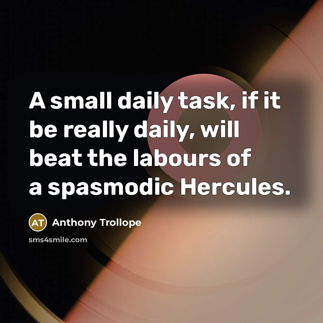 “A small daily task, if it be really daily, will beat the labours of a spasmodic Hercules.” quote by Anthony Trollope
