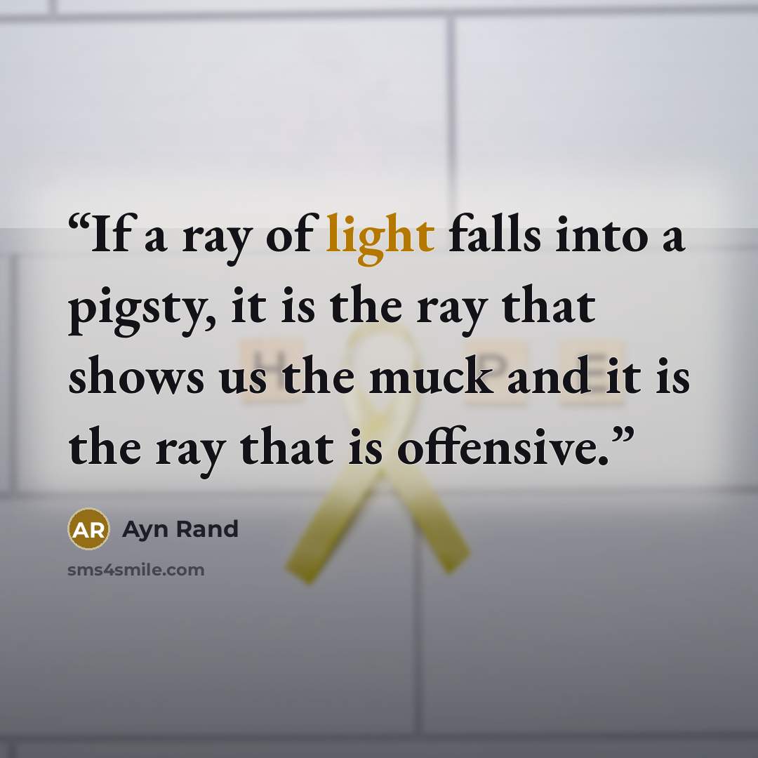 “If a ray of light falls into a pigsty, it is the ray that shows us the muck and it is the ray that is offensive.” quote by Ayn Rand