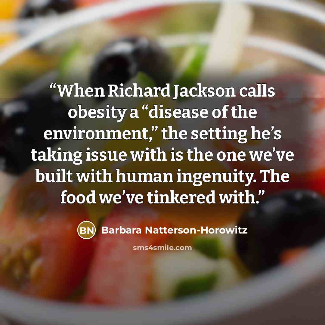 “When Richard Jackson calls obesity a “disease of the environment,” the setting he’s taking issue with is the one we’ve built with human ingenuity. The food we’ve tinkered with.” quote by Barbara Natterson-Horowitz