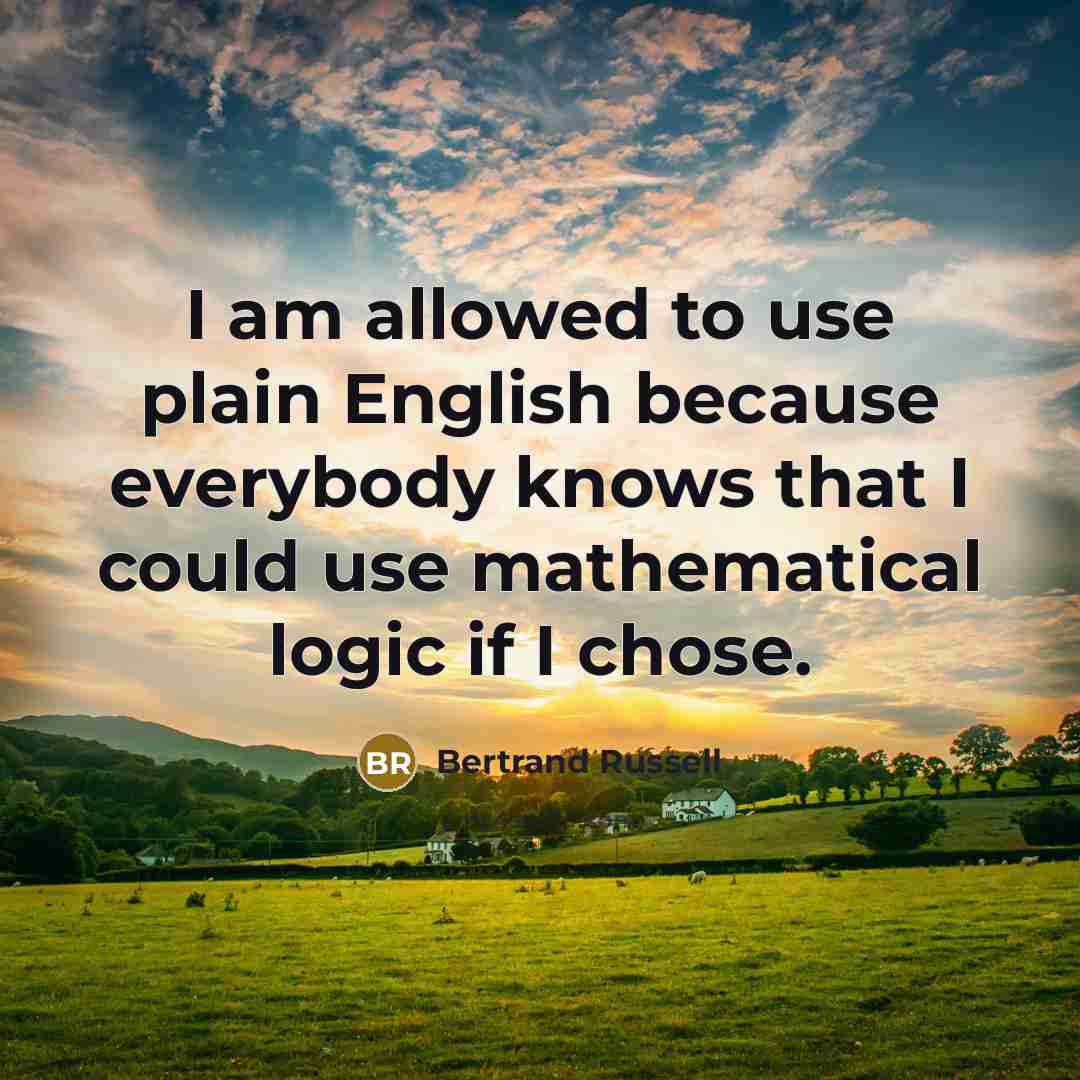 “I am allowed to use plain English because everybody knows that I could use mathematical logic if I chose.” quote by Bertrand Russell