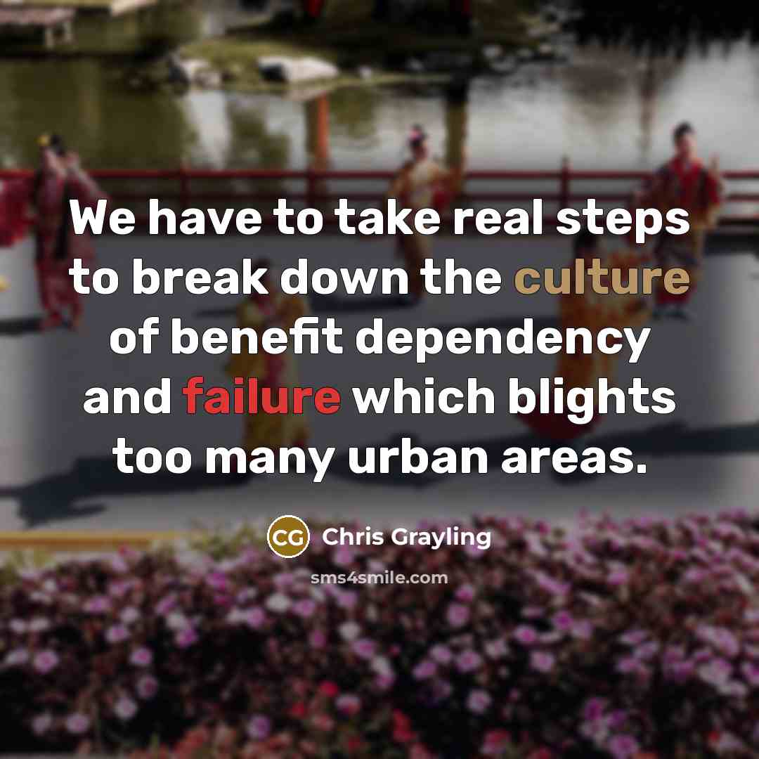 “We have to take real steps to break down the culture of benefit dependency and failure which blights too many urban areas.” quote by Chris Grayling