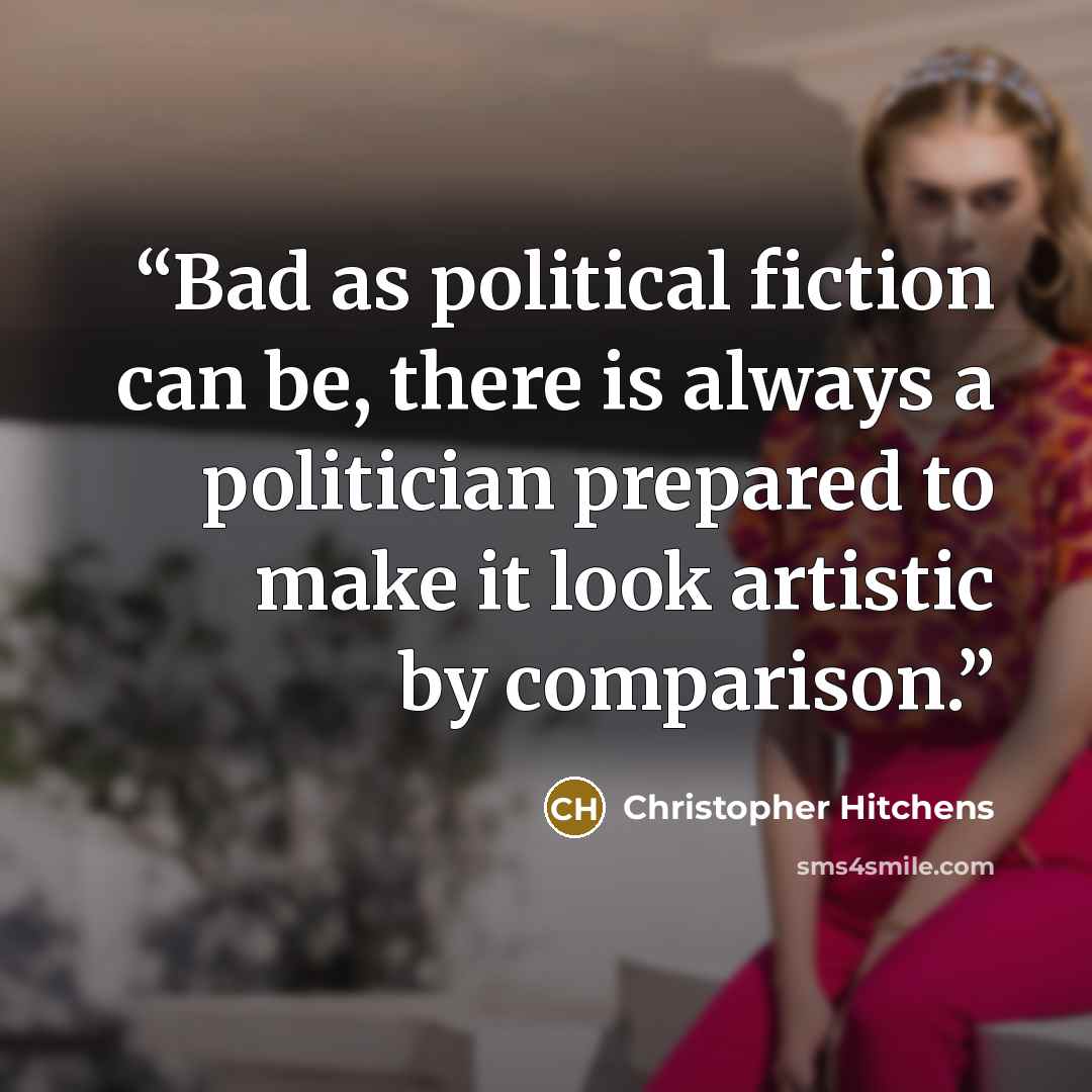“Bad as political fiction can be, there is always a politician prepared to make it look artistic by comparison.” quote by Christopher Hitchens