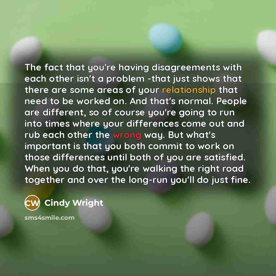 “The fact that you're having disagreements with each other isn't a problem -that just shows that there are some areas of your relationship that need to be worked on. And that's normal. People are different, so of course you're going to run into times where your differences come out and rub each…” quote by Cindy Wright
