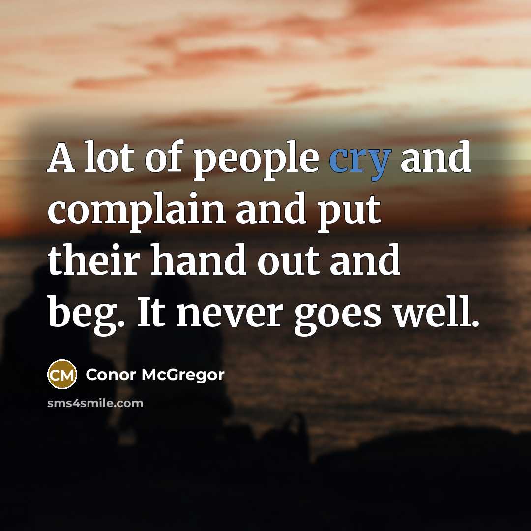 “A lot of people cry and complain and put their hand out and beg. It never goes well.” quote by Conor McGregor
