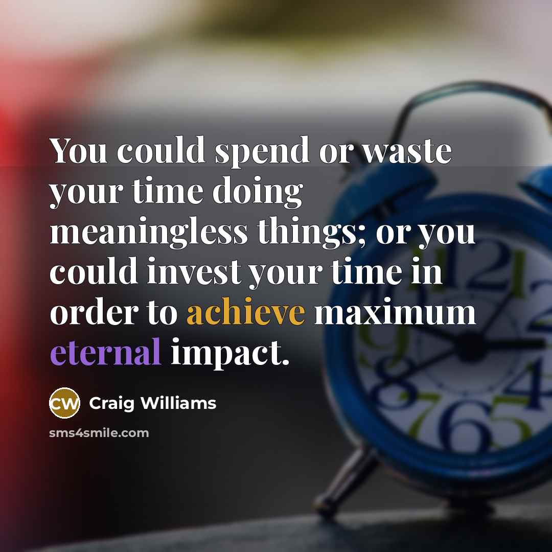 “You could spend or waste your time doing meaningless things; or you could invest your time in order to achieve maximum eternal impact.” quote by Craig Williams