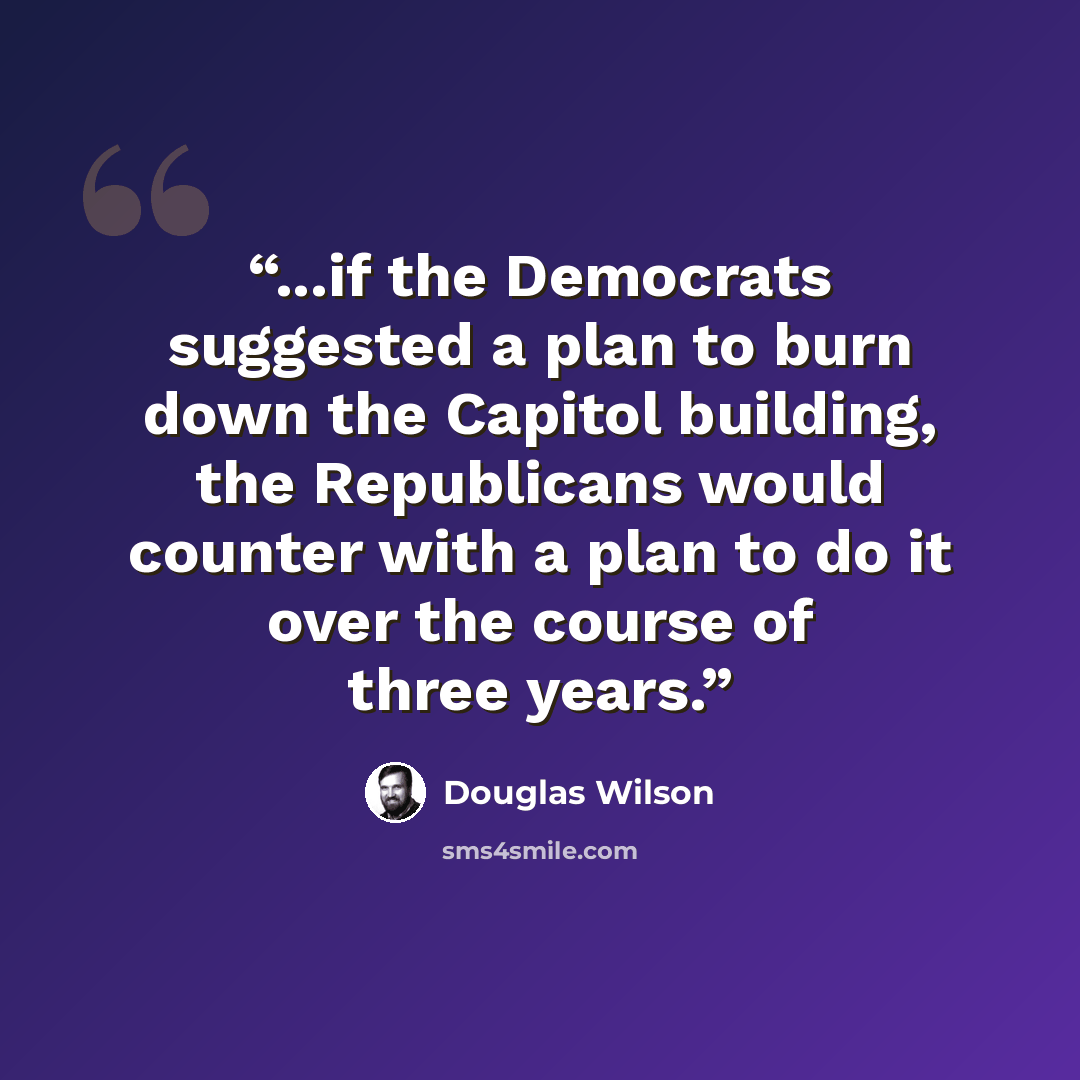 “...if the Democrats suggested a plan to burn down the Capitol building, the Republicans would counter with a plan to do it over the course of three years.” quote by Douglas Wilson