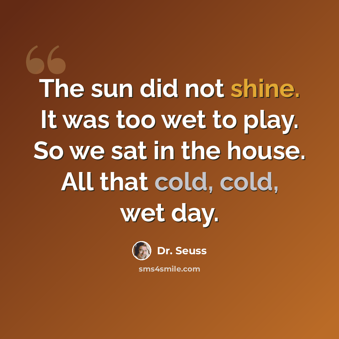 “The sun did not shine. It was too wet to play. So we sat in the house. All that cold, cold, wet day.” quote by Dr. Seuss