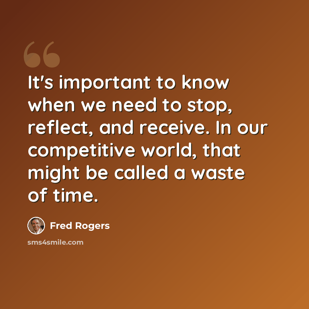 “It's important to know when we need to stop, reflect, and receive. In our competitive world, that might be called a waste of time.” quote by Fred Rogers