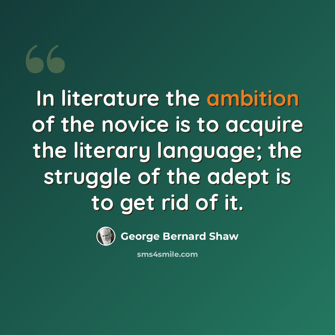 “In literature the ambition of the novice is to acquire the literary language; the struggle of the adept is to get rid of it.” quote by George Bernard Shaw