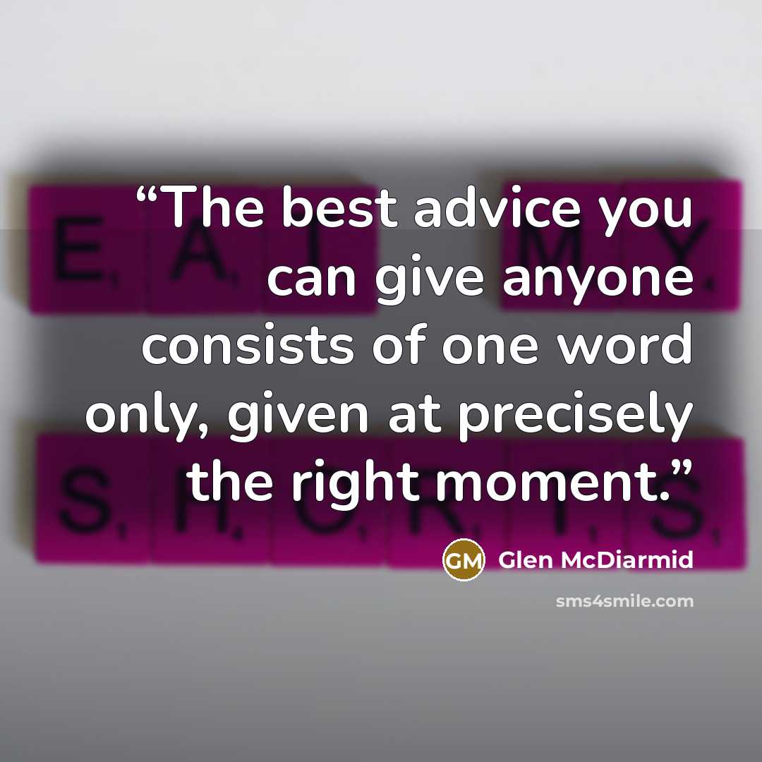 “The best advice you can give anyone consists of one word only, given at precisely the right moment.” quote by Glen McDiarmid