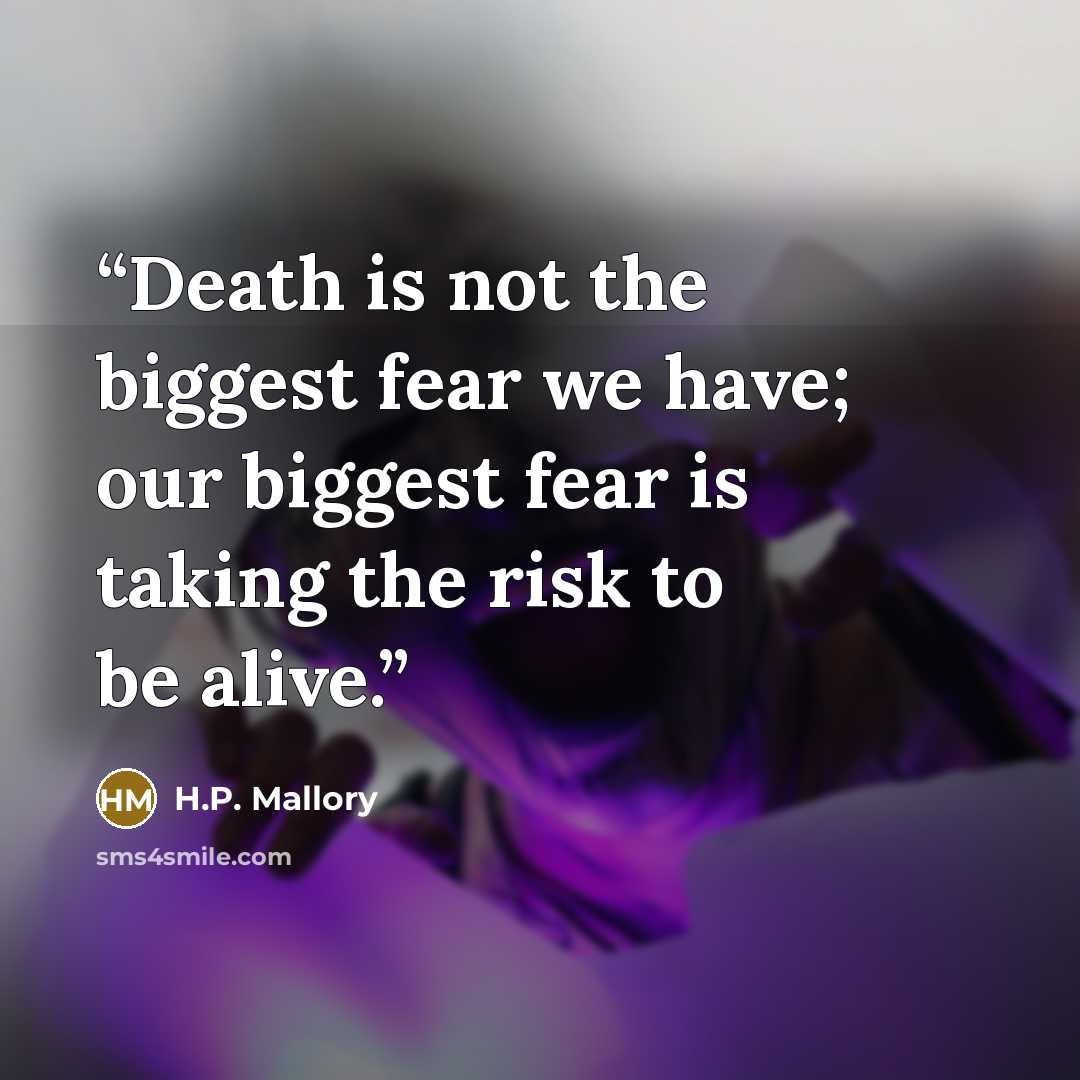 “Death is not the biggest fear we have; our biggest fear is taking the risk to be alive.” quote by H.P. Mallory