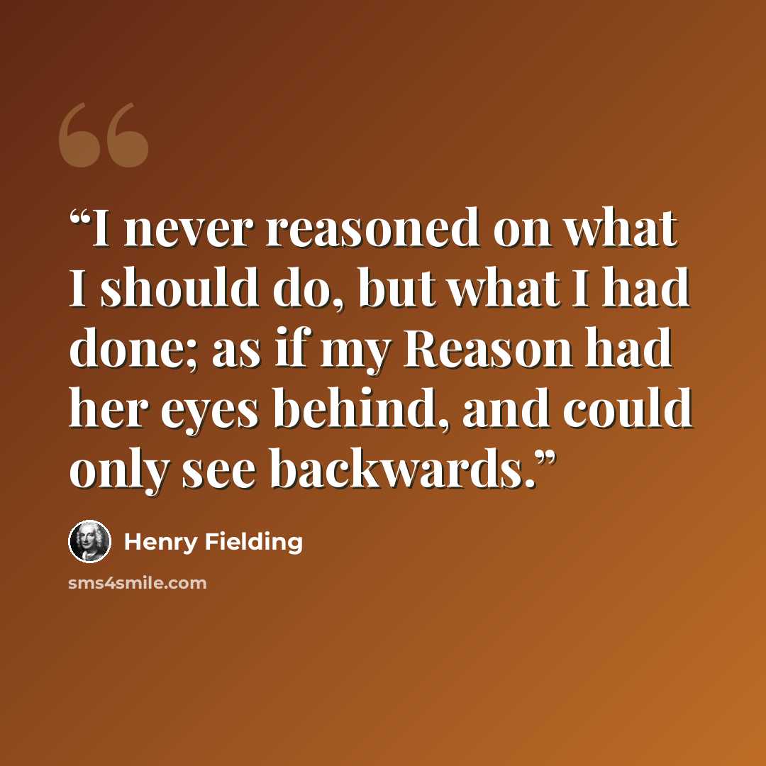 “I never reasoned on what I should do, but what I had done; as if my Reason had her eyes behind, and could only see backwards.” quote by Henry Fielding