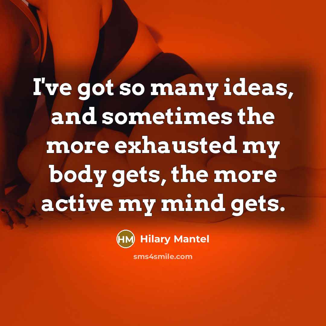 “I've got so many ideas, and sometimes the more exhausted my body gets, the more active my mind gets.” quote by Hilary Mantel