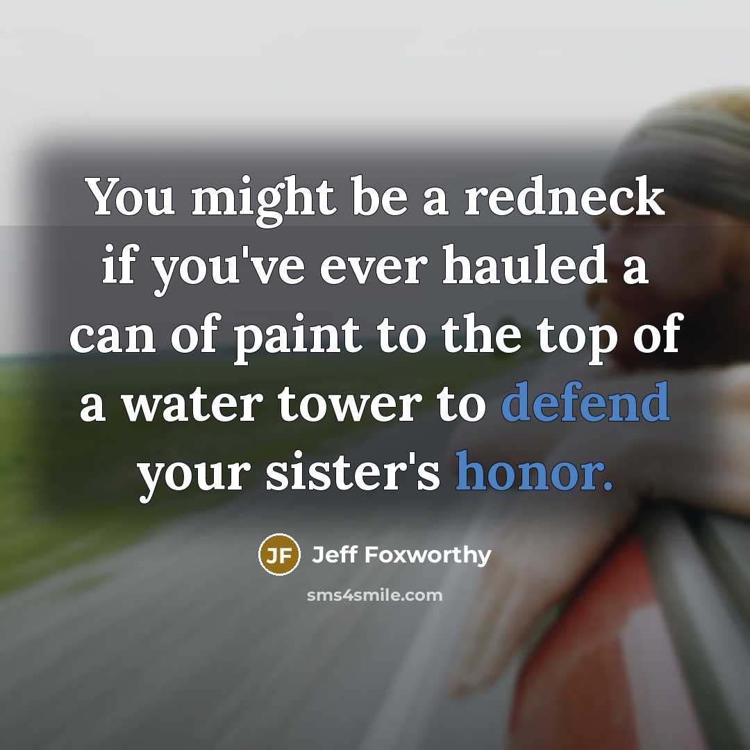 “You might be a redneck if you've ever hauled a can of paint to the top of a water tower to defend your sister's honor.” quote by Jeff Foxworthy