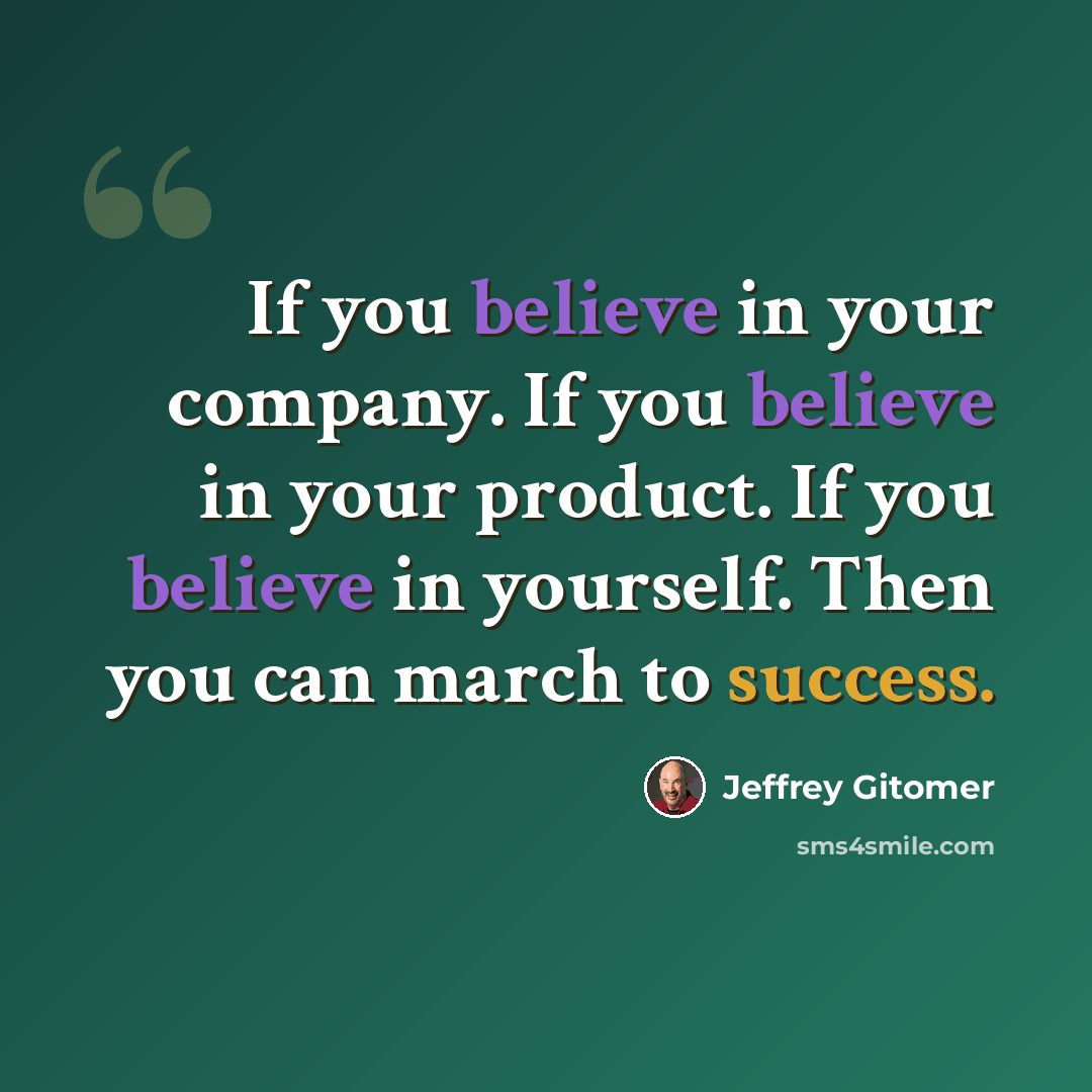 “If you believe in your company. If you believe in your product. If you believe in yourself. Then you can march to success.” quote by Jeffrey Gitomer