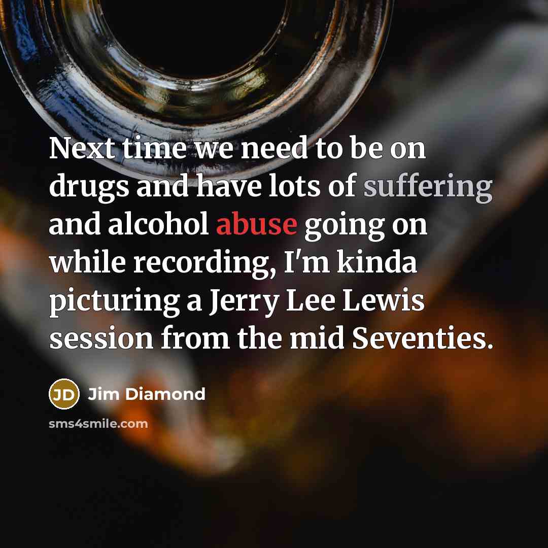 “Next time we need to be on drugs and have lots of suffering and alcohol abuse going on while recording, I'm kinda picturing a Jerry Lee Lewis session from the mid Seventies.” quote by Jim Diamond