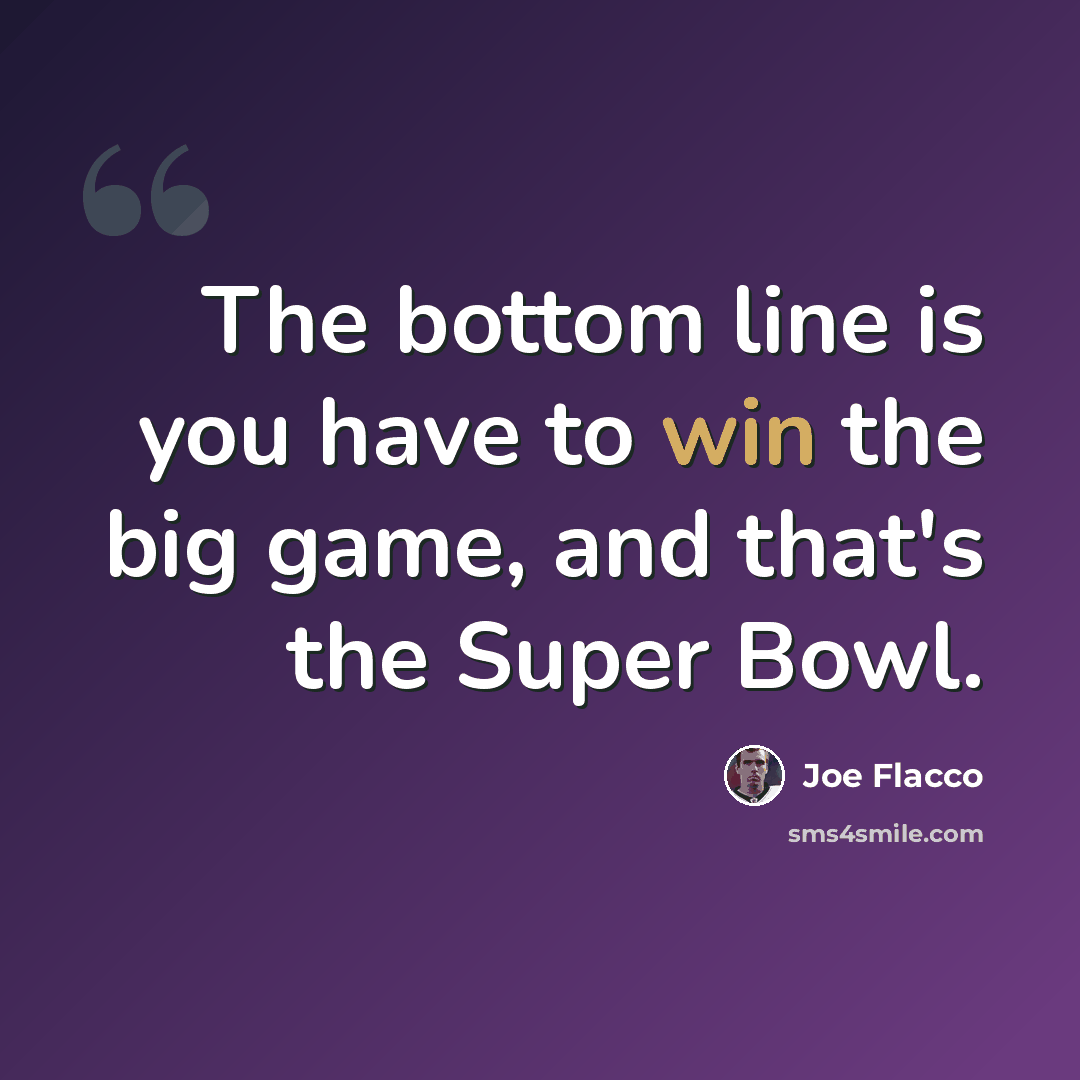 “The bottom line is you have to win the big game, and that's the Super Bowl.” quote by Joe Flacco