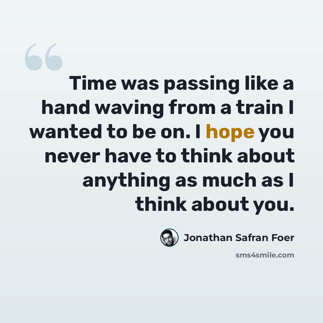 “Time was passing like a hand waving from a train I wanted to be on. I hope you never have to think about anything as much as I think about you.” quote by Jonathan Safran Foer