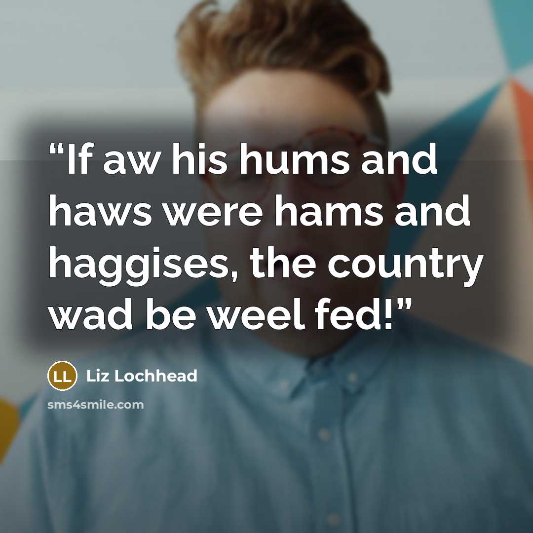 “If aw his hums and haws were hams and haggises, the country wad be weel fed!” quote by Liz Lochhead