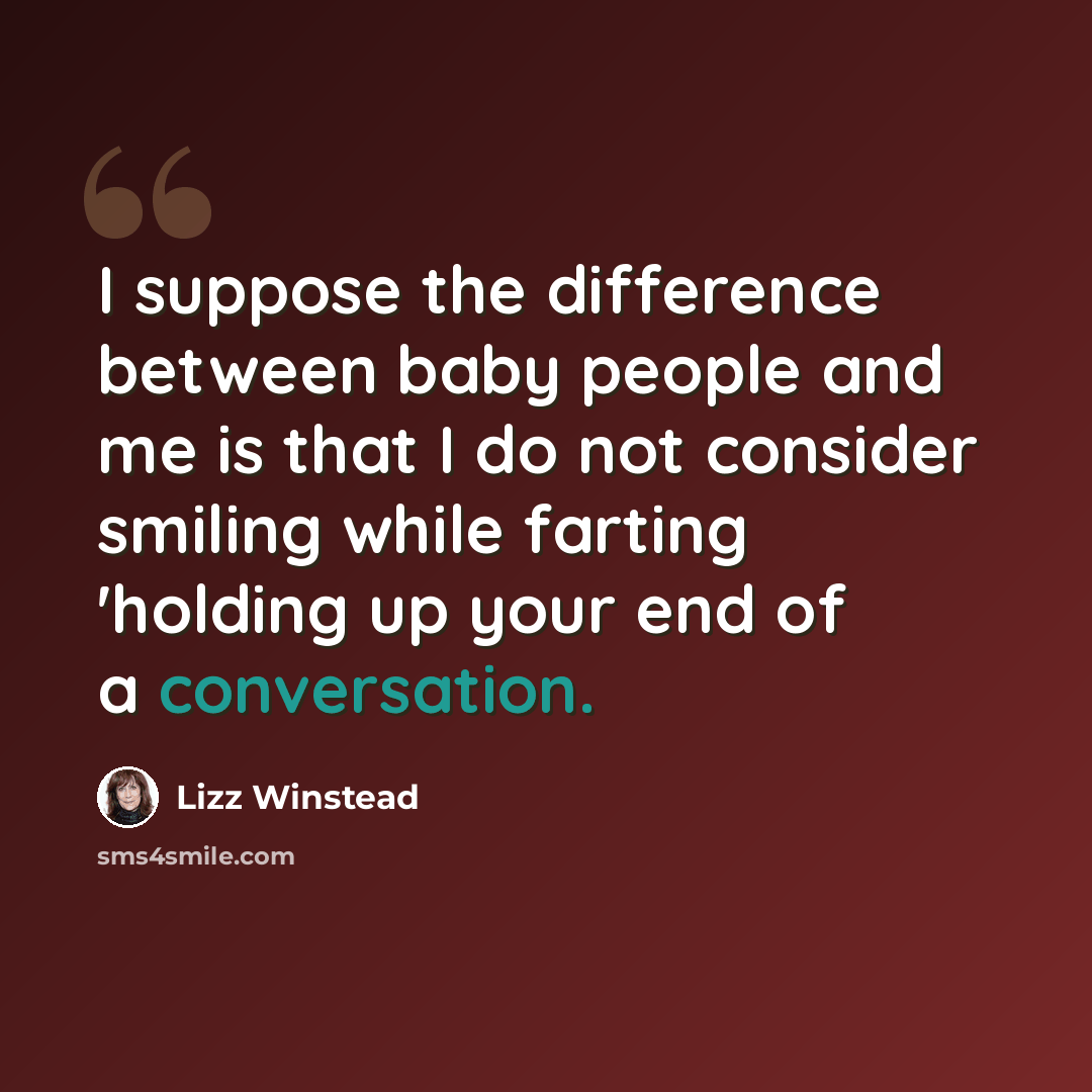 “I suppose the difference between baby people and me is that I do not consider smiling while farting 'holding up your end of a conversation.” quote by Lizz Winstead