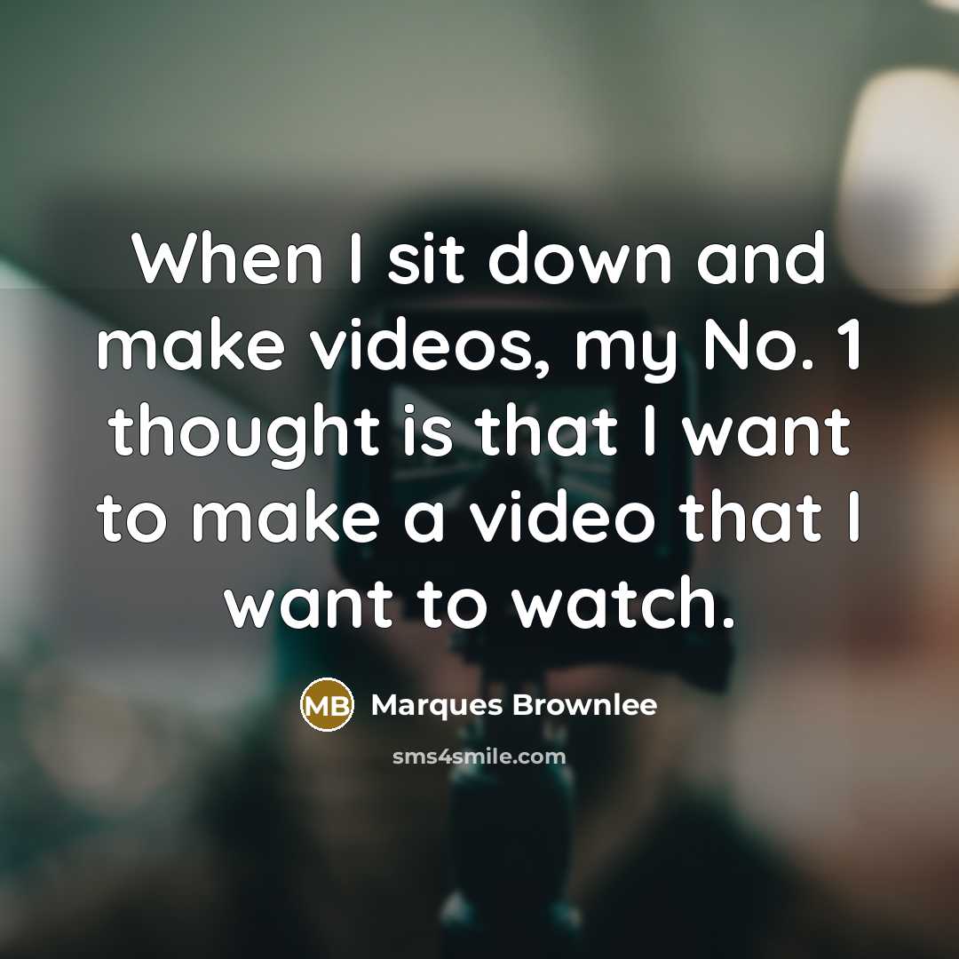 “When I sit down and make videos, my No. 1 thought is that I want to make a video that I want to watch.” quote by Marques Brownlee