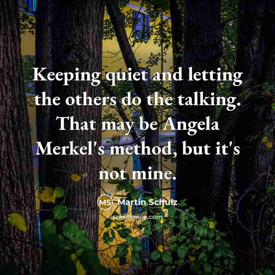 “Keeping quiet and letting the others do the talking. That may be Angela Merkel's method, but it's not mine.” quote by Martin Schulz