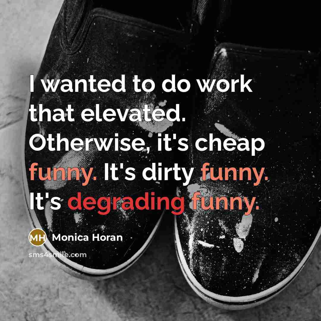 “I wanted to do work that elevated. Otherwise, it's cheap funny. It's dirty funny. It's degrading funny.” quote by Monica Horan