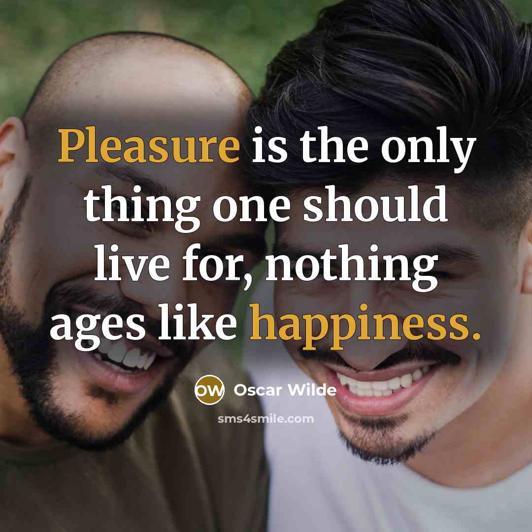 “Pleasure is the only thing one should live for, nothing ages like happiness.” quote by Oscar Wilde