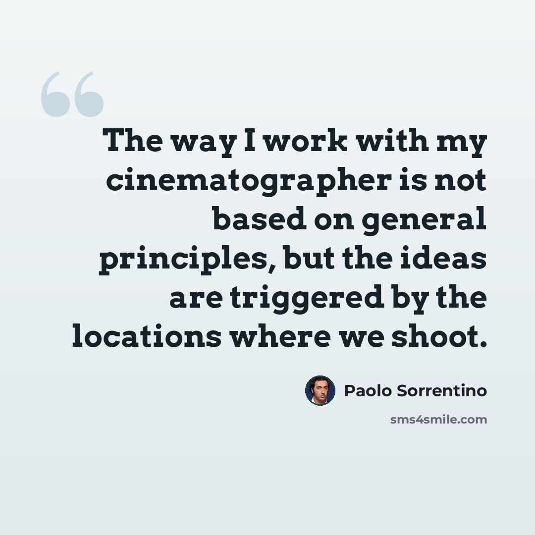 “The way I work with my cinematographer is not based on general principles, but the ideas are triggered by the locations where we shoot.” quote by Paolo Sorrentino