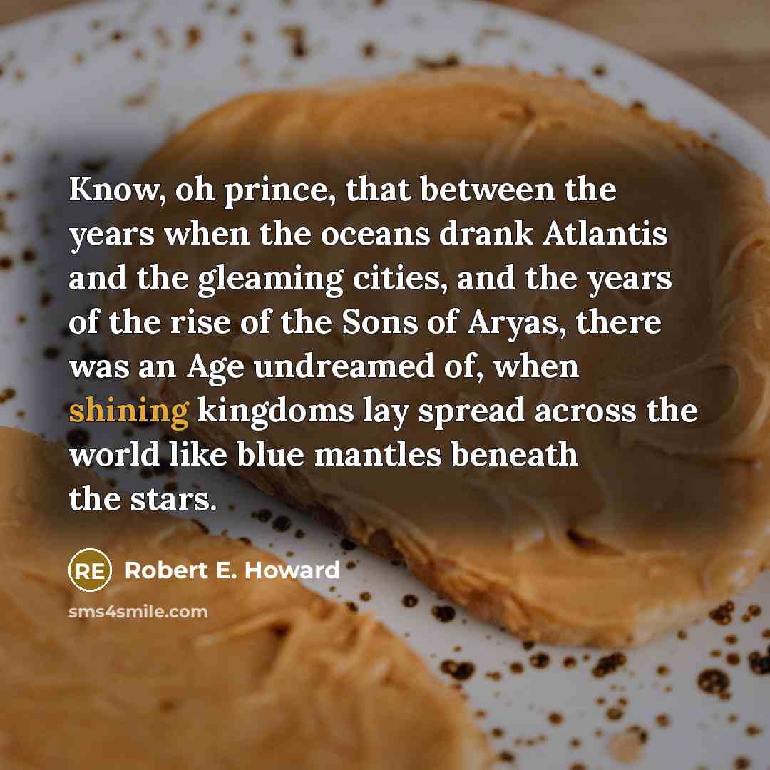 “Know, oh prince, that between the years when the oceans drank Atlantis and the gleaming cities, and the years of the rise of the Sons of Aryas, there was an Age undreamed of, when shining kingdoms lay spread across the world like blue mantles beneath the stars.” quote by Robert E. Howard